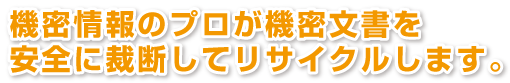 機密情報のプロが機密文書を安全に裁断してリサイクルします